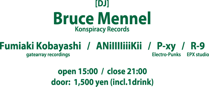 DJ: Bruce Mennel (Konspiracy Records), Fumiaki Kobayashi (gatearray recordings), ANiiiiKI, P-xy (Electro-Punks), R-9 (EPX studio) / open 15:00 close 21:00 / door: 1,500 yen (incl.1drink)